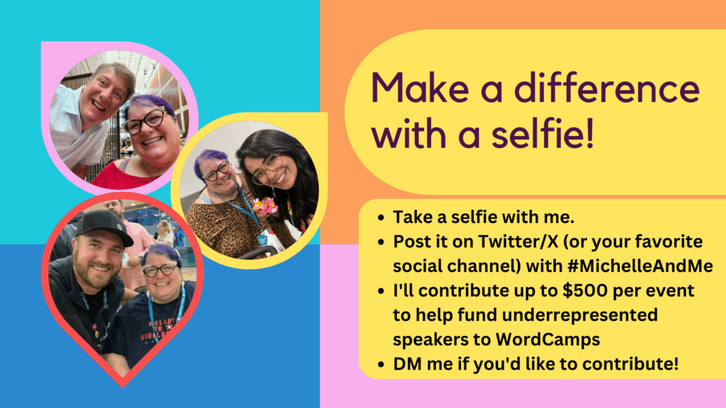 Three selfies with me at past WordCamps. Text: Make a difference with a selfie! #MichelleAndMe
* Take a selfie with me.
* Post it on Twitter with #MichelleAndMe
* I'll contribute $500 to help fund underrepresented people to WordCamps
* DM me if you'd like to contribute